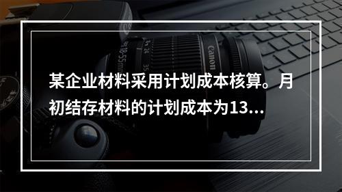 某企业材料采用计划成本核算。月初结存材料的计划成本为130万