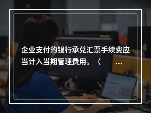 企业支付的银行承兑汇票手续费应当计入当期管理费用。（　　）