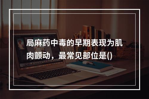 局麻药中毒的早期表现为肌肉颤动，最常见部位是()