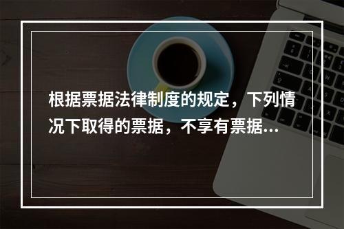 根据票据法律制度的规定，下列情况下取得的票据，不享有票据权利