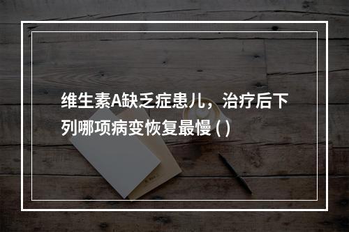 维生素A缺乏症患儿，治疗后下列哪项病变恢复最慢 ( )