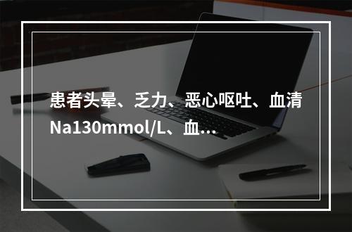 患者头晕、乏力、恶心呕吐、血清Na130mmol/L、血清K