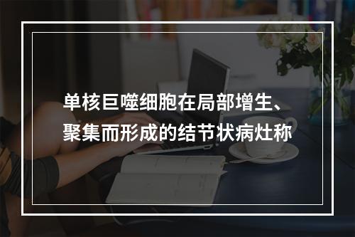 单核巨噬细胞在局部增生、聚集而形成的结节状病灶称