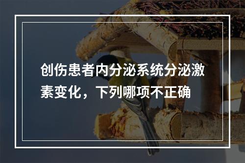 创伤患者内分泌系统分泌激素变化，下列哪项不正确