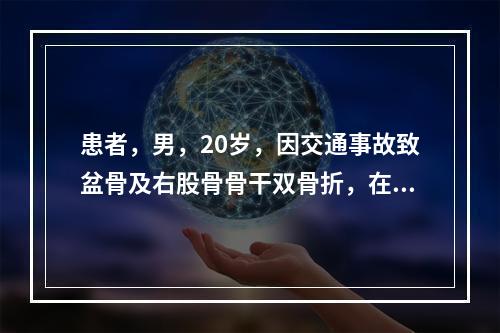 患者，男，20岁，因交通事故致盆骨及右股骨骨干双骨折，在处理