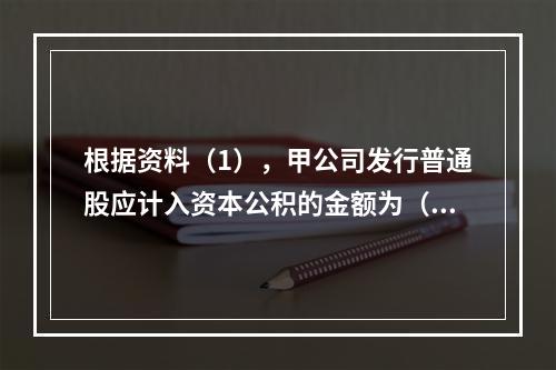 根据资料（1），甲公司发行普通股应计入资本公积的金额为（　）