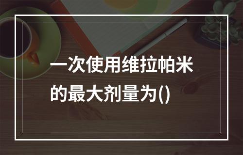 一次使用维拉帕米的最大剂量为()