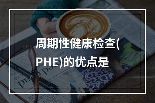 周期性健康检查(PHE)的优点是