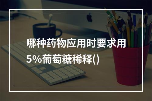 哪种药物应用时要求用5%葡萄糖稀释()