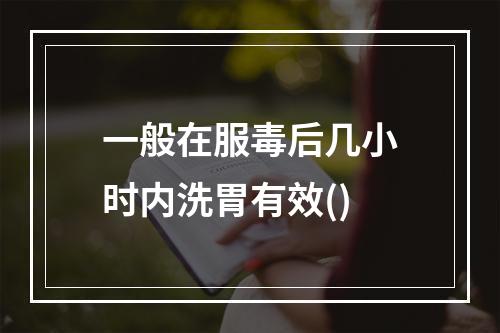 一般在服毒后几小时内洗胃有效()