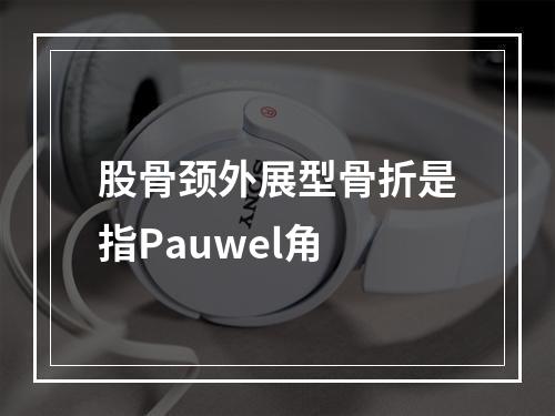 股骨颈外展型骨折是指Pauwel角