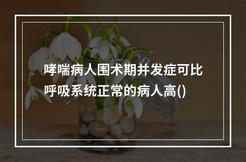 哮喘病人围术期并发症可比呼吸系统正常的病人高()