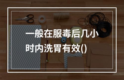 一般在服毒后几小时内洗胃有效()