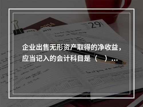 企业出售无形资产取得的净收益，应当记入的会计科目是（　）。