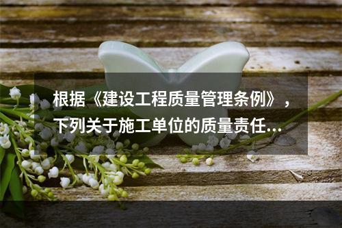 根据《建设工程质量管理条例》，下列关于施工单位的质量责任和义