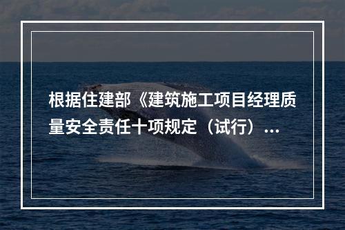 根据住建部《建筑施工项目经理质量安全责任十项规定（试行）》、