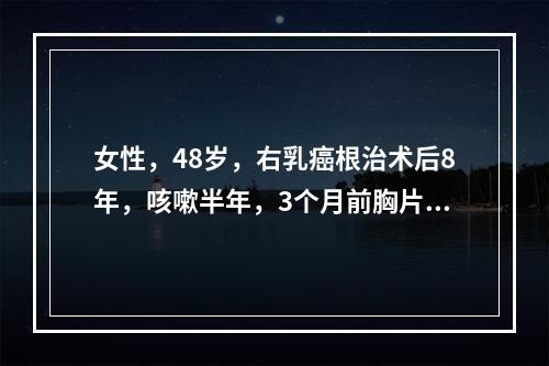 女性，48岁，右乳癌根治术后8年，咳嗽半年，3个月前胸片显示