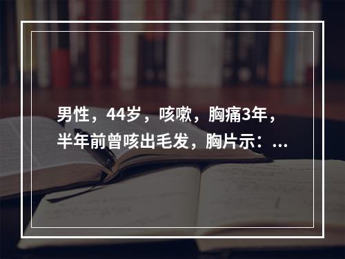 男性，44岁，咳嗽，胸痛3年，半年前曾咳出毛发，胸片示：右前