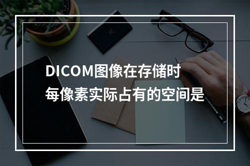 DICOM图像在存储时每像素实际占有的空间是