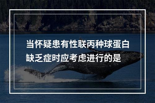 当怀疑患有性联丙种球蛋白缺乏症时应考虑进行的是