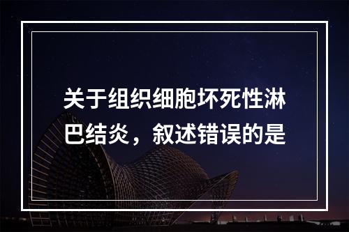 关于组织细胞坏死性淋巴结炎，叙述错误的是