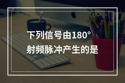 下列信号由180°射频脉冲产生的是