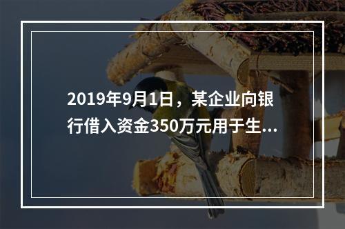 2019年9月1日，某企业向银行借入资金350万元用于生产经