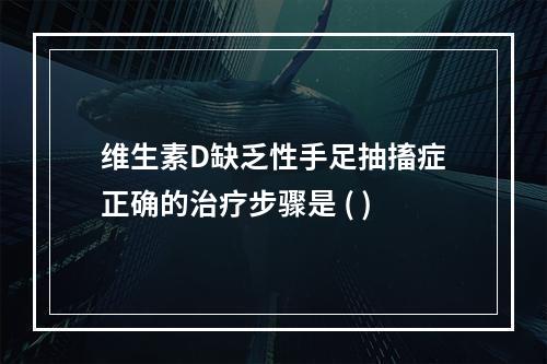 维生素D缺乏性手足抽搐症正确的治疗步骤是 ( )