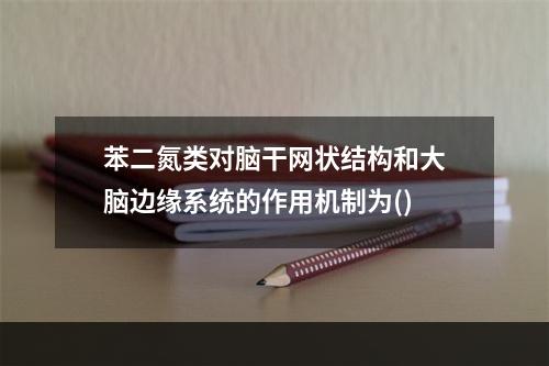 苯二氮类对脑干网状结构和大脑边缘系统的作用机制为()