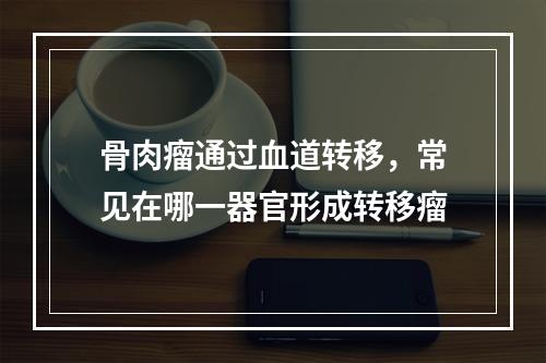 骨肉瘤通过血道转移，常见在哪一器官形成转移瘤