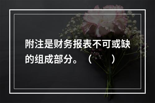 附注是财务报表不可或缺的组成部分。（　　）