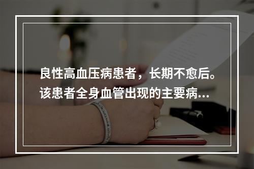 良性高血压病患者，长期不愈后。该患者全身血管出现的主要病变是