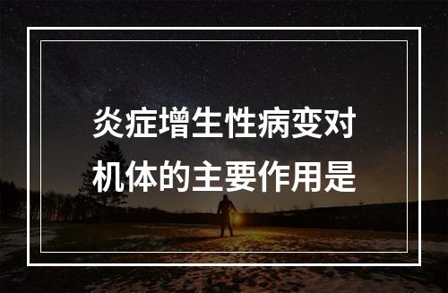 炎症增生性病变对机体的主要作用是