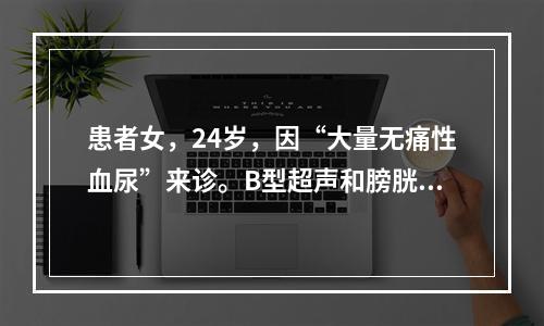 患者女，24岁，因“大量无痛性血尿”来诊。B型超声和膀胱镜：