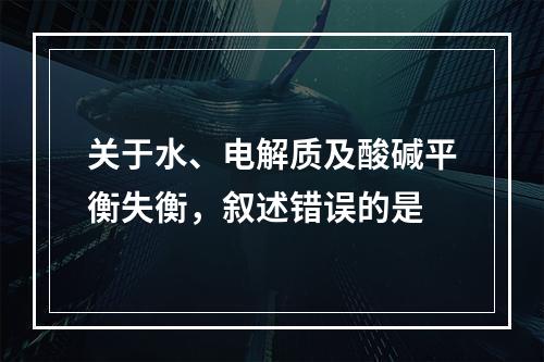 关于水、电解质及酸碱平衡失衡，叙述错误的是