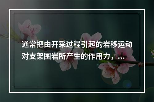 通常把由开采过程引起的岩移运动对支架围岩所产生的作用力，称为