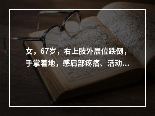 女，67岁，右上肢外展位跌倒，手掌着地，感肩部疼痛、活动受限