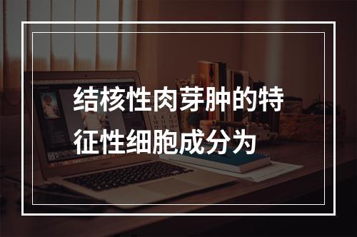 结核性肉芽肿的特征性细胞成分为