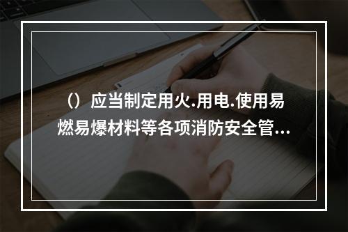 （）应当制定用火.用电.使用易燃易爆材料等各项消防安全管理制