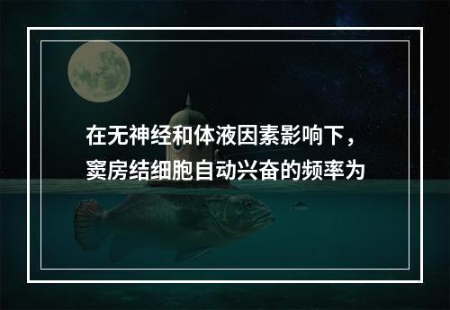 在无神经和体液因素影响下，窦房结细胞自动兴奋的频率为