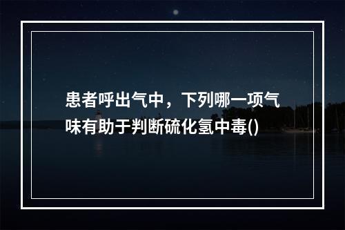 患者呼出气中，下列哪一项气味有助于判断硫化氢中毒()