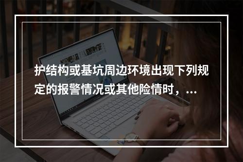 护结构或基坑周边环境出现下列规定的报警情况或其他险情时，应立