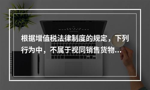 根据增值税法律制度的规定，下列行为中，不属于视同销售货物征收