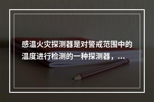 感温火灾探测器是对警戒范围中的温度进行检测的一种探测器，其中