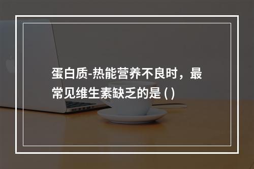 蛋白质-热能营养不良时，最常见维生素缺乏的是 ( )