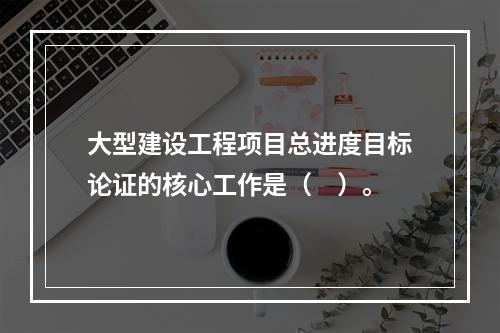 大型建设工程项目总进度目标论证的核心工作是（　）。