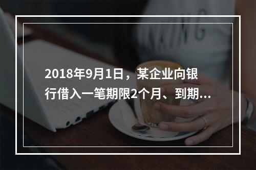 2018年9月1日，某企业向银行借入一笔期限2个月、到期一次