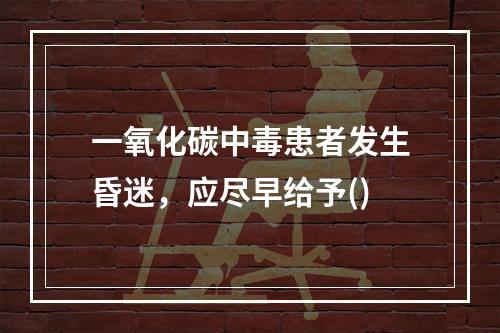 一氧化碳中毒患者发生昏迷，应尽早给予()