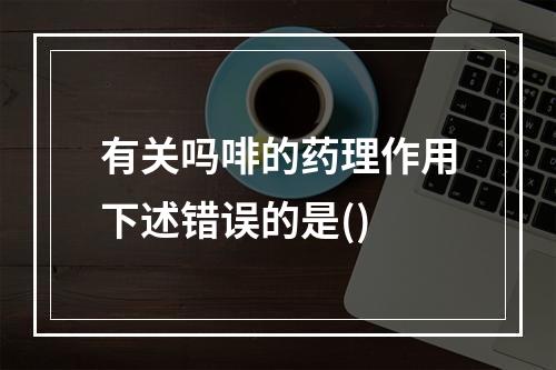 有关吗啡的药理作用下述错误的是()