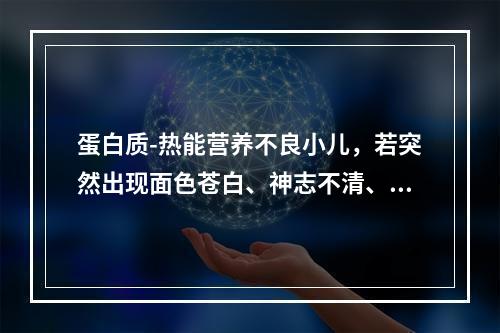 蛋白质-热能营养不良小儿，若突然出现面色苍白、神志不清、脉搏